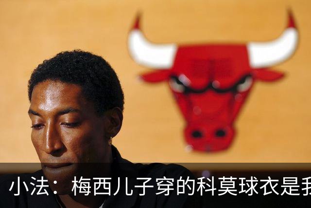 小法：梅西儿子穿的科莫球衣是我的，但我可没特意让他发出来